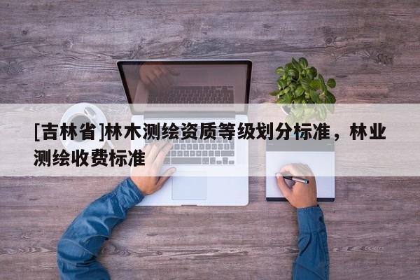 [吉林省]林木測繪資質等級劃分標準，林業測繪收費標準