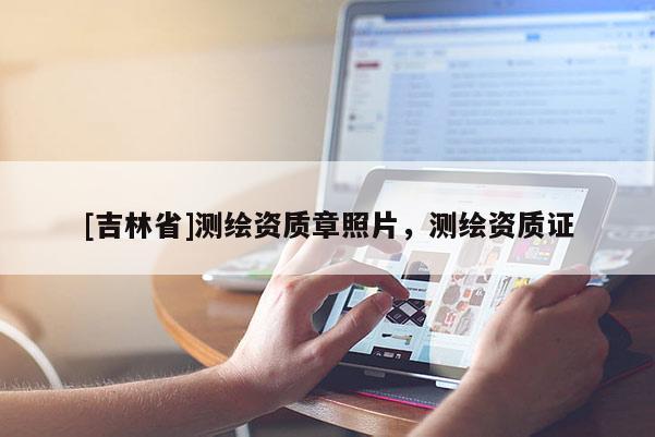 [吉林省]測繪資質章照片，測繪資質證