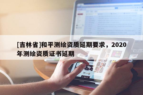 [吉林省]和平測繪資質延期要求，2020年測繪資質證書延期