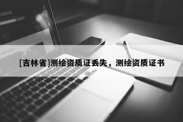 [吉林省]測繪資質證丟失，測繪資質證書