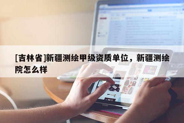 [吉林省]新疆測繪甲級資質單位，新疆測繪院怎么樣