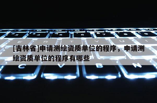 [吉林省]申請測繪資質單位的程序，申請測繪資質單位的程序有哪些