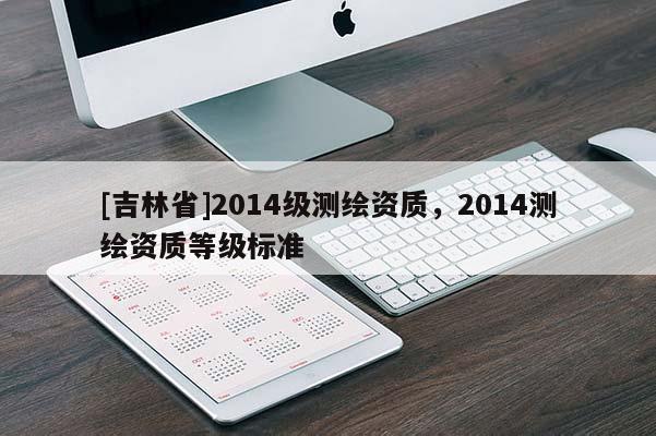 [吉林省]2014級測繪資質，2014測繪資質等級標準