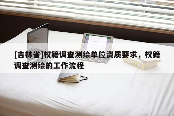 [吉林省]權(quán)籍調(diào)查測(cè)繪單位資質(zhì)要求，權(quán)籍調(diào)查測(cè)繪的工作流程