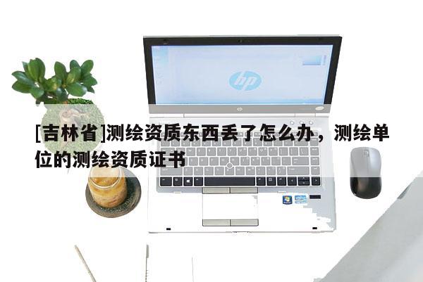 [吉林省]測(cè)繪資質(zhì)東西丟了怎么辦，測(cè)繪單位的測(cè)繪資質(zhì)證書(shū)