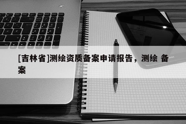 [吉林省]測繪資質備案申請報告，測繪 備案