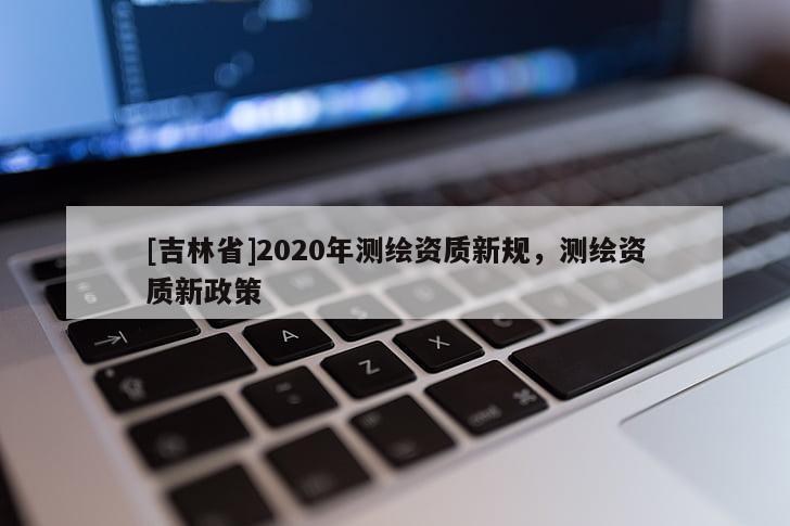 [吉林省]2020年測繪資質新規，測繪資質新政策
