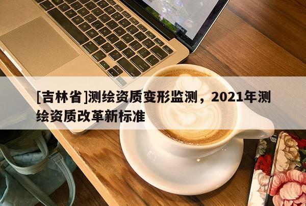 [吉林省]測繪資質變形監測，2021年測繪資質改革新標準