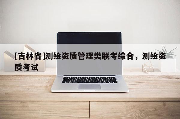 [吉林省]測繪資質管理類聯考綜合，測繪資質考試