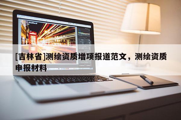 [吉林省]測繪資質增項報道范文，測繪資質申報材料