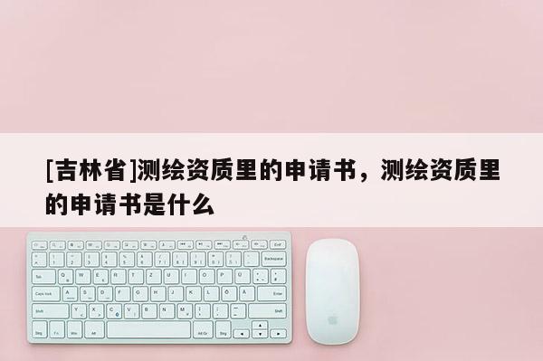 [吉林省]測繪資質里的申請書，測繪資質里的申請書是什么