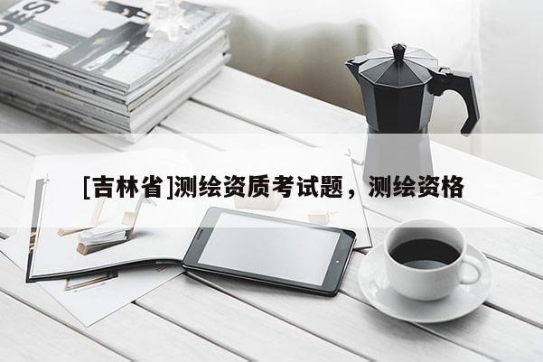 [吉林省]測繪資質考試題，測繪資格