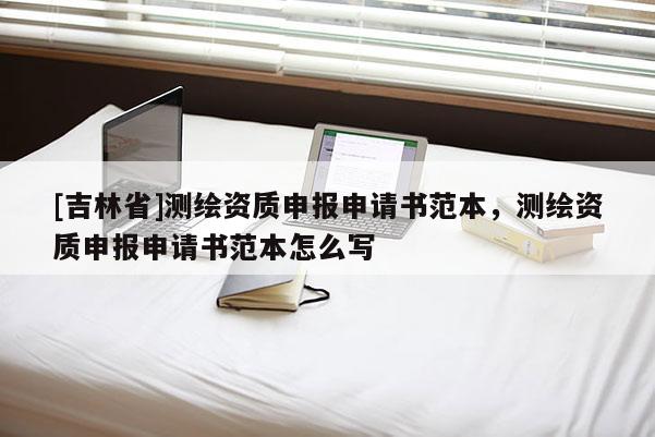 [吉林省]測繪資質申報申請書范本，測繪資質申報申請書范本怎么寫