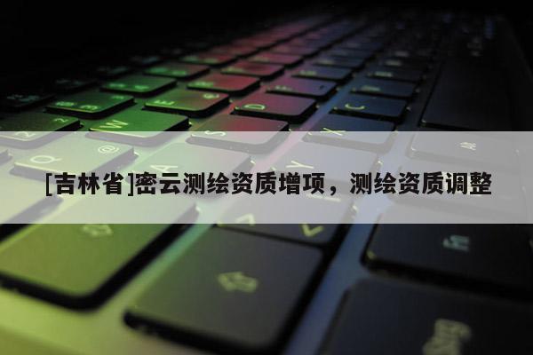 [吉林省]密云測繪資質增項，測繪資質調整