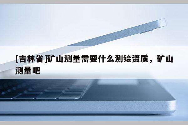 [吉林省]礦山測量需要什么測繪資質，礦山測量吧