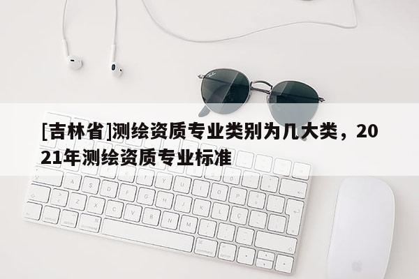 [吉林省]測繪資質專業類別為幾大類，2021年測繪資質專業標準