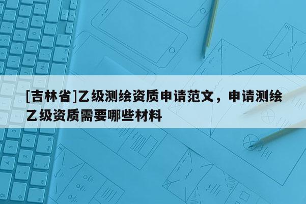 [吉林省]乙級測繪資質申請范文，申請測繪乙級資質需要哪些材料