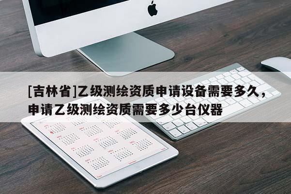 [吉林省]乙級測繪資質(zhì)申請?jiān)O(shè)備需要多久，申請乙級測繪資質(zhì)需要多少臺(tái)儀器