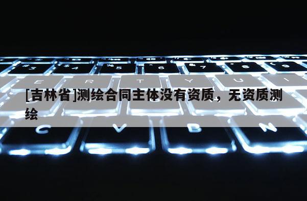 [吉林省]測繪合同主體沒有資質，無資質測繪