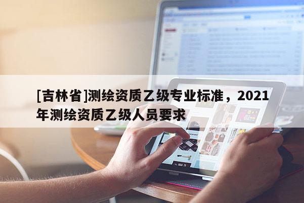 [吉林省]測繪資質乙級專業標準，2021年測繪資質乙級人員要求