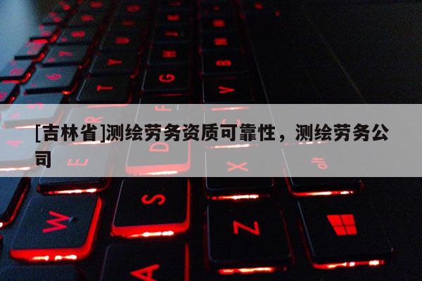 [吉林省]測繪勞務資質可靠性，測繪勞務公司