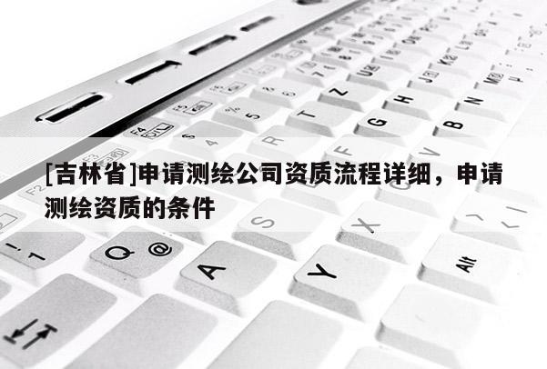 [吉林省]申請測繪公司資質流程詳細，申請測繪資質的條件