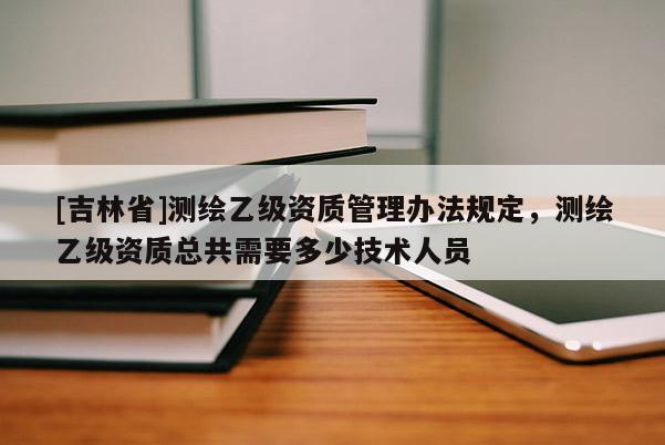[吉林省]測繪乙級資質管理辦法規定，測繪乙級資質總共需要多少技術人員