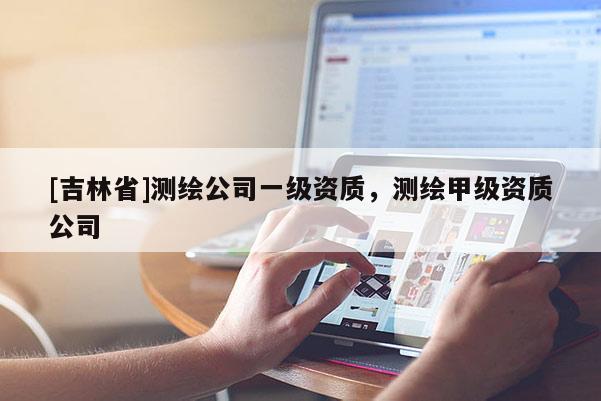 [吉林省]測繪公司一級資質，測繪甲級資質公司