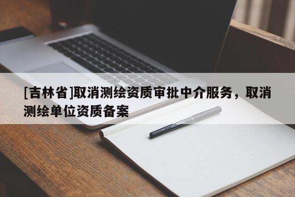 [吉林省]取消測繪資質審批中介服務，取消測繪單位資質備案