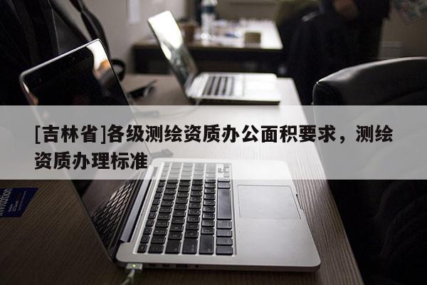 [吉林省]各級測繪資質辦公面積要求，測繪資質辦理標準