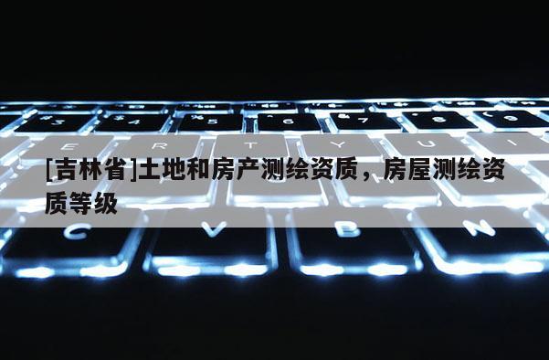 [吉林省]土地和房產測繪資質，房屋測繪資質等級