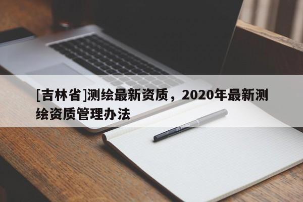[吉林省]測(cè)繪最新資質(zhì)，2020年最新測(cè)繪資質(zhì)管理辦法
