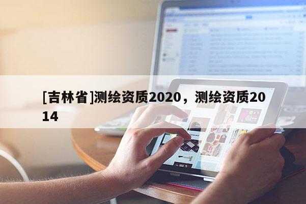 [吉林省]測繪資質2020，測繪資質2014