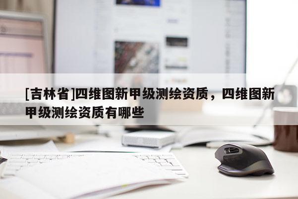 [吉林省]四維圖新甲級測繪資質(zhì)，四維圖新甲級測繪資質(zhì)有哪些