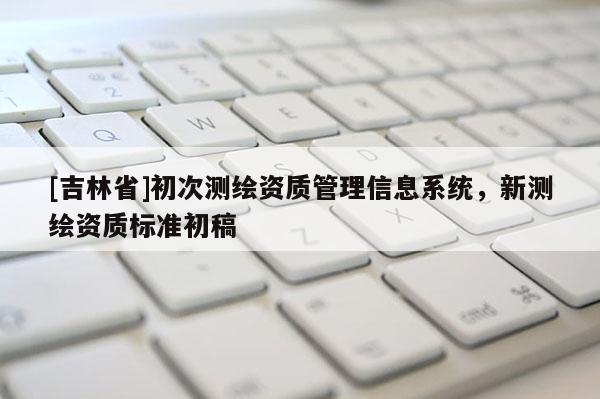 [吉林省]初次測繪資質管理信息系統，新測繪資質標準初稿