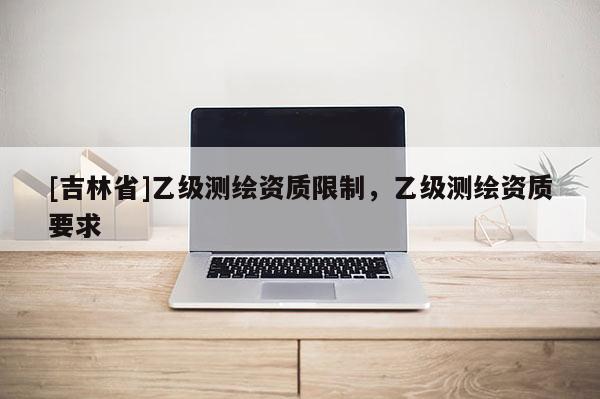 [吉林省]乙級測繪資質限制，乙級測繪資質要求