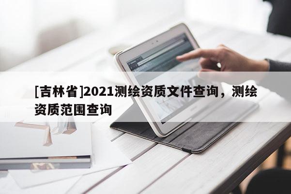 [吉林省]2021測繪資質文件查詢，測繪資質范圍查詢