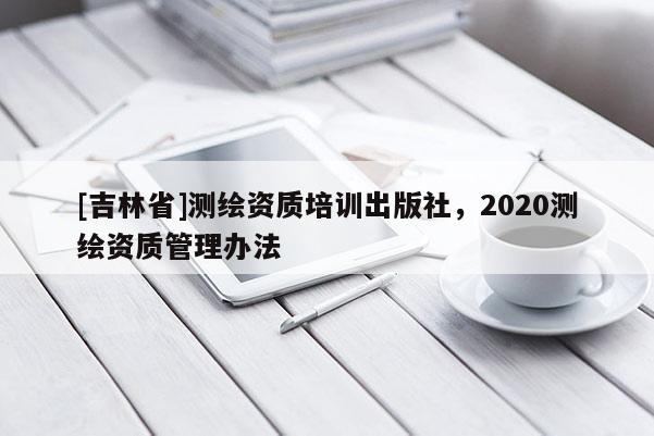 [吉林省]測繪資質培訓出版社，2020測繪資質管理辦法