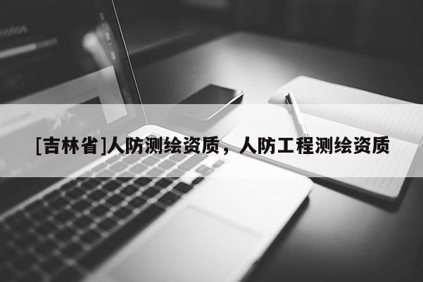 [吉林省]人防測繪資質(zhì)，人防工程測繪資質(zhì)