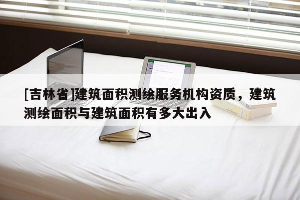 [吉林省]建筑面積測繪服務機構資質，建筑測繪面積與建筑面積有多大出入