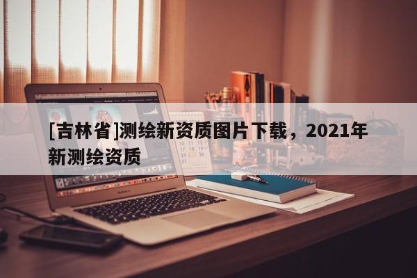 [吉林省]測繪新資質圖片下載，2021年新測繪資質