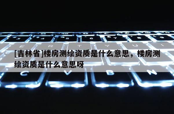 [吉林省]樓房測繪資質是什么意思，樓房測繪資質是什么意思呀