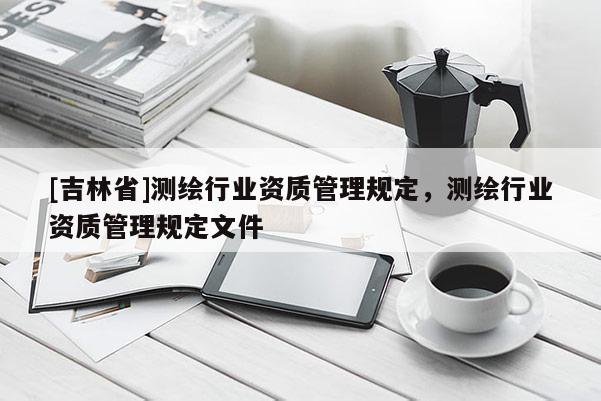 [吉林省]測繪行業資質管理規定，測繪行業資質管理規定文件