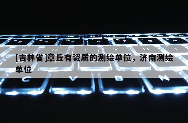 [吉林省]章丘有資質(zhì)的測繪單位，濟(jì)南測繪單位