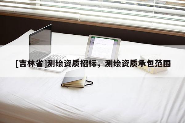 [吉林省]測繪資質招標，測繪資質承包范圍