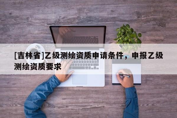 [吉林省]乙級測繪資質申請條件，申報乙級測繪資質要求