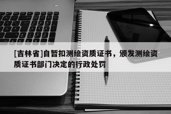 [吉林省]自暫扣測繪資質證書，頒發測繪資質證書部門決定的行政處罰