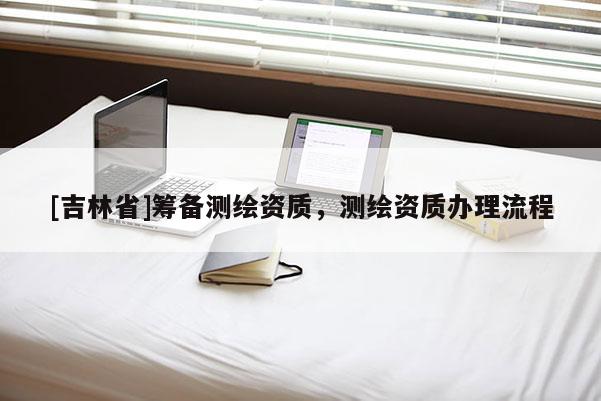 [吉林省]籌備測繪資質，測繪資質辦理流程