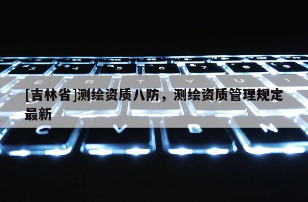 [吉林省]測繪資質八防，測繪資質管理規定最新