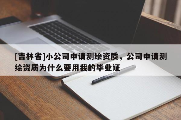 [吉林省]小公司申請(qǐng)測(cè)繪資質(zhì)，公司申請(qǐng)測(cè)繪資質(zhì)為什么要用我的畢業(yè)證